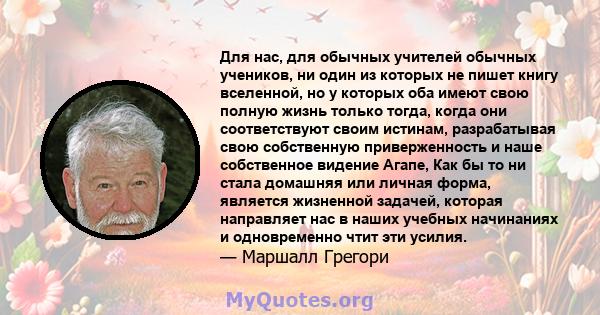 Для нас, для обычных учителей обычных учеников, ни один из которых не пишет книгу вселенной, но у которых оба имеют свою полную жизнь только тогда, когда они соответствуют своим истинам, разрабатывая свою собственную