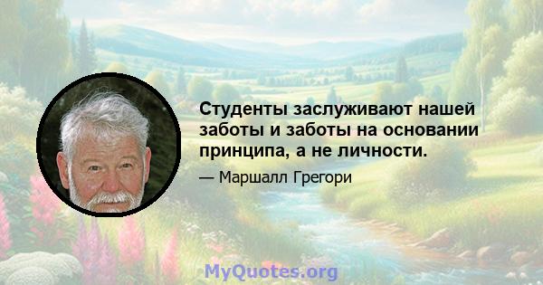 Студенты заслуживают нашей заботы и заботы на основании принципа, а не личности.