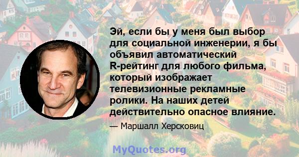 Эй, если бы у меня был выбор для социальной инженерии, я бы объявил автоматический R-рейтинг для любого фильма, который изображает телевизионные рекламные ролики. На наших детей действительно опасное влияние.