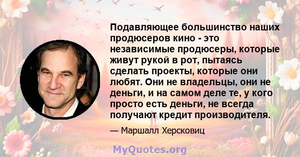 Подавляющее большинство наших продюсеров кино - это независимые продюсеры, которые живут рукой в ​​рот, пытаясь сделать проекты, которые они любят. Они не владельцы, они не деньги, и на самом деле те, у кого просто есть 