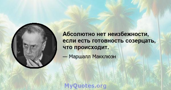 Абсолютно нет неизбежности, если есть готовность созерцать, что происходит.