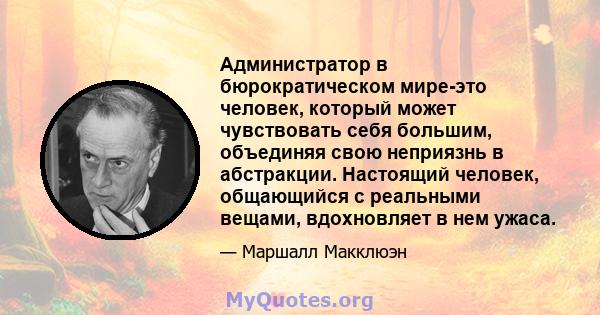 Администратор в бюрократическом мире-это человек, который может чувствовать себя большим, объединяя свою неприязнь в абстракции. Настоящий человек, общающийся с реальными вещами, вдохновляет в нем ужаса.