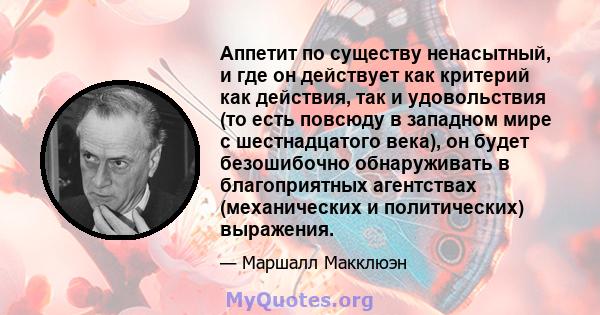 Аппетит по существу ненасытный, и где он действует как критерий как действия, так и удовольствия (то есть повсюду в западном мире с шестнадцатого века), он будет безошибочно обнаруживать в благоприятных агентствах