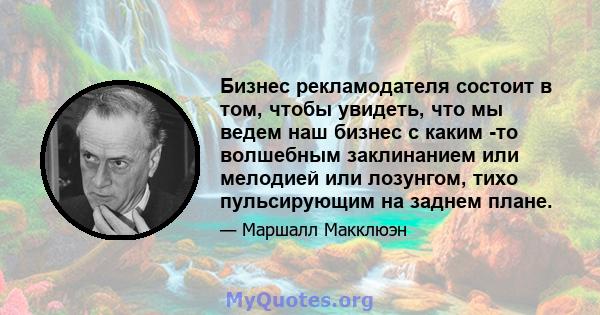 Бизнес рекламодателя состоит в том, чтобы увидеть, что мы ведем наш бизнес с каким -то волшебным заклинанием или мелодией или лозунгом, тихо пульсирующим на заднем плане.