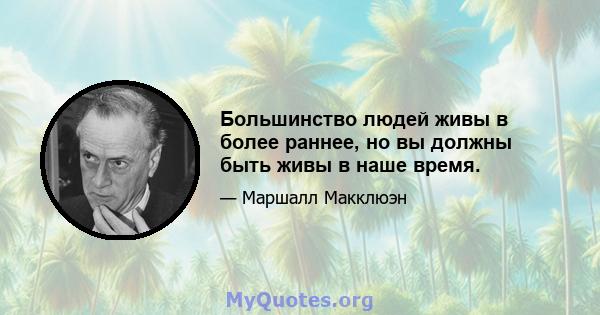 Большинство людей живы в более раннее, но вы должны быть живы в наше время.