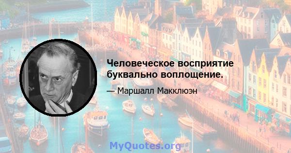 Человеческое восприятие буквально воплощение.