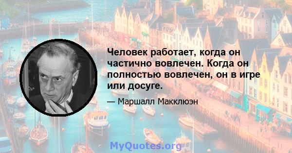 Человек работает, когда он частично вовлечен. Когда он полностью вовлечен, он в игре или досуге.