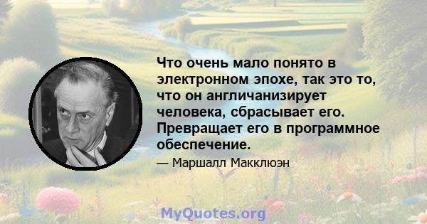 Что очень мало понято в электронном эпохе, так это то, что он англичанизирует человека, сбрасывает его. Превращает его в программное обеспечение.