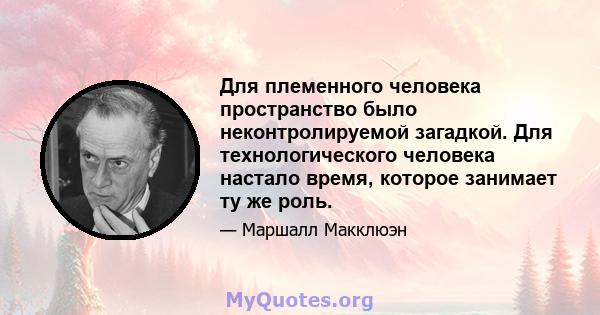 Для племенного человека пространство было неконтролируемой загадкой. Для технологического человека настало время, которое занимает ту же роль.