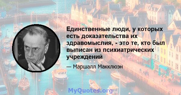 Единственные люди, у которых есть доказательства их здравомыслия, - это те, кто был выписан из психиатрических учреждений