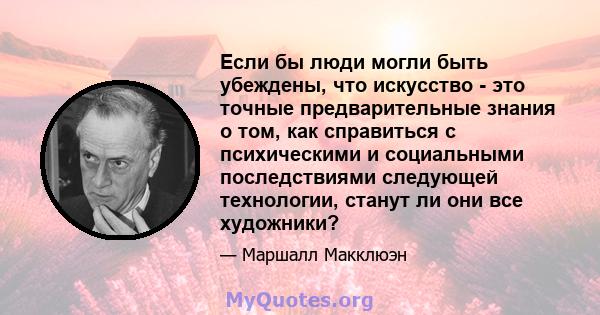 Если бы люди могли быть убеждены, что искусство - это точные предварительные знания о том, как справиться с психическими и социальными последствиями следующей технологии, станут ли они все художники?