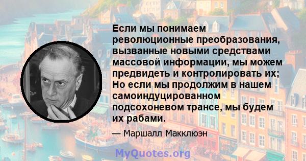 Если мы понимаем революционные преобразования, вызванные новыми средствами массовой информации, мы можем предвидеть и контролировать их; Но если мы продолжим в нашем самоиндуцированном подсохоневом трансе, мы будем их