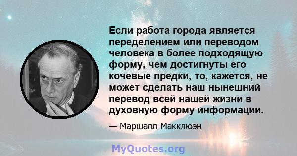 Если работа города является переделением или переводом человека в более подходящую форму, чем достигнуты его кочевые предки, то, кажется, не может сделать наш нынешний перевод всей нашей жизни в духовную форму