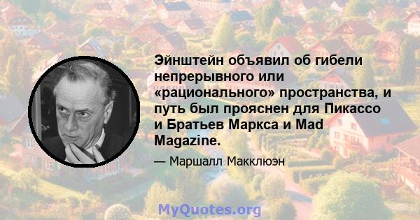 Эйнштейн объявил об гибели непрерывного или «рационального» пространства, и путь был прояснен для Пикассо и Братьев Маркса и Mad Magazine.