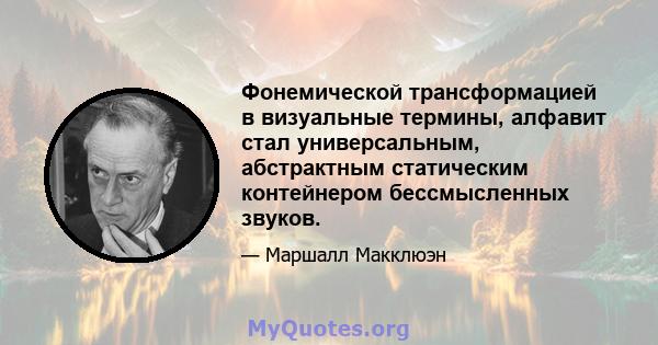 Фонемической трансформацией в визуальные термины, алфавит стал универсальным, абстрактным статическим контейнером бессмысленных звуков.