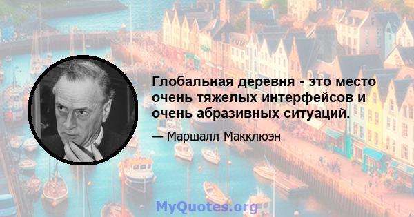 Глобальная деревня - это место очень тяжелых интерфейсов и очень абразивных ситуаций.