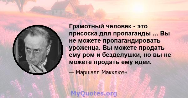 Грамотный человек - это присоска для пропаганды ... Вы не можете пропагандировать уроженца. Вы можете продать ему ром и безделушки, но вы не можете продать ему идеи.