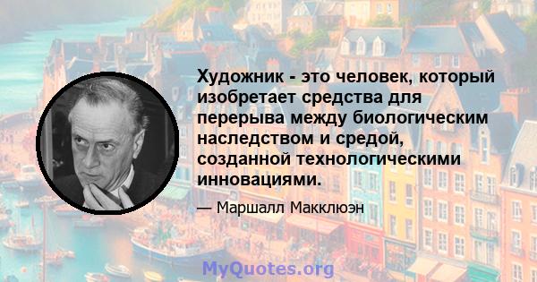 Художник - это человек, который изобретает средства для перерыва между биологическим наследством и средой, созданной технологическими инновациями.