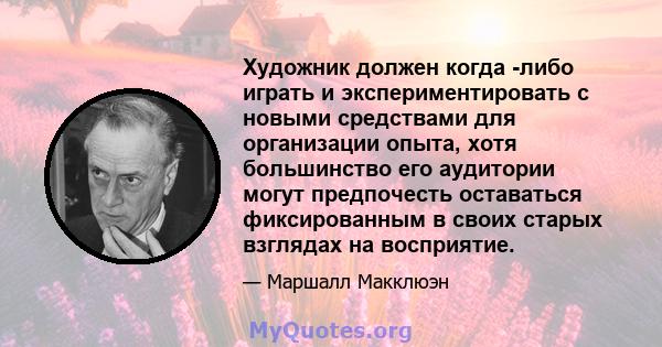 Художник должен когда -либо играть и экспериментировать с новыми средствами для организации опыта, хотя большинство его аудитории могут предпочесть оставаться фиксированным в своих старых взглядах на восприятие.