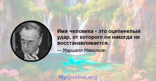 Имя человека - это оцепенелый удар, от которого он никогда не восстанавливается.