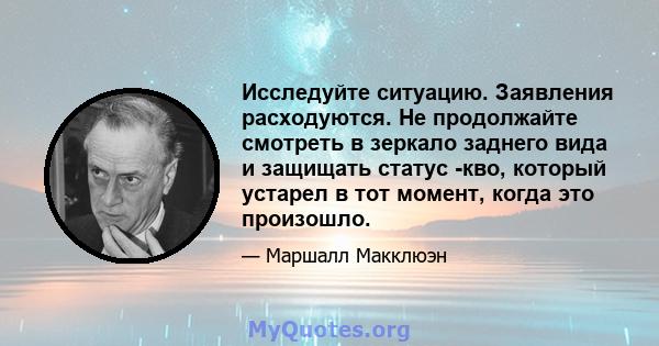 Исследуйте ситуацию. Заявления расходуются. Не продолжайте смотреть в зеркало заднего вида и защищать статус -кво, который устарел в тот момент, когда это произошло.