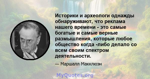 Историки и археологи однажды обнаруживают, что реклама нашего времени - это самые богатые и самые верные размышления, которые любое общество когда -либо делало со всем своим спектром деятельности.