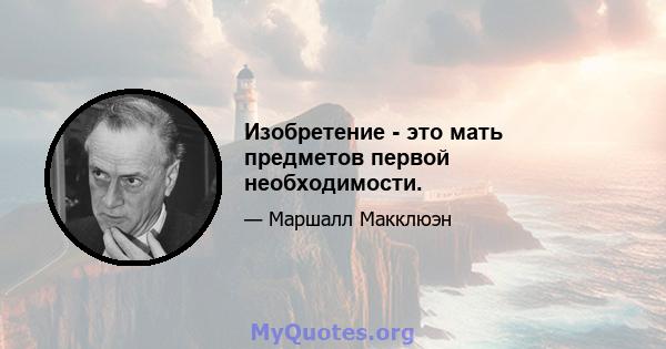 Изобретение - это мать предметов первой необходимости.