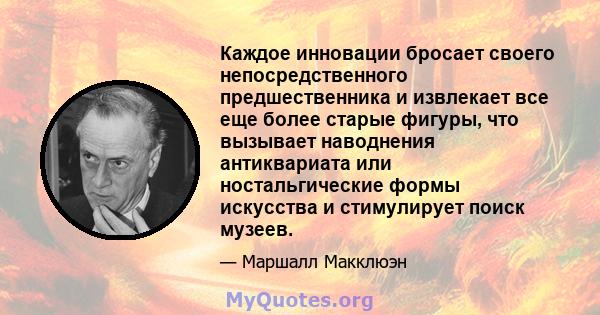 Каждое инновации бросает своего непосредственного предшественника и извлекает все еще более старые фигуры, что вызывает наводнения антиквариата или ностальгические формы искусства и стимулирует поиск музеев.