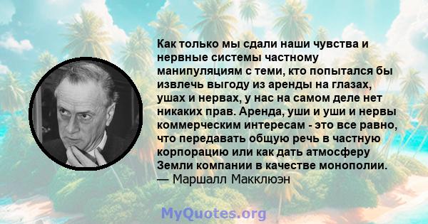 Как только мы сдали наши чувства и нервные системы частному манипуляциям с теми, кто попытался бы извлечь выгоду из аренды на глазах, ушах и нервах, у нас на самом деле нет никаких прав. Аренда, уши и уши и нервы