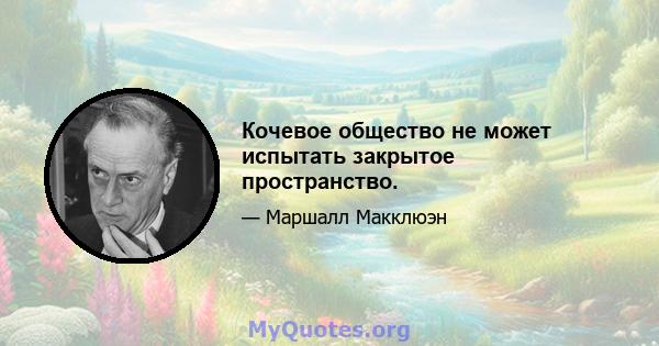 Кочевое общество не может испытать закрытое пространство.