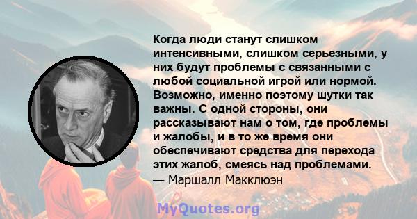 Когда люди станут слишком интенсивными, слишком серьезными, у них будут проблемы с связанными с любой социальной игрой или нормой. Возможно, именно поэтому шутки так важны. С одной стороны, они рассказывают нам о том,