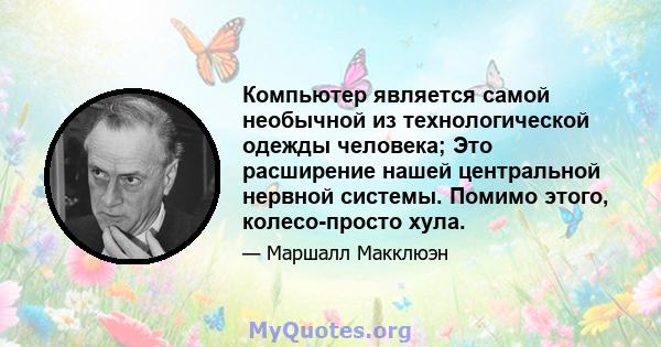 Компьютер является самой необычной из технологической одежды человека; Это расширение нашей центральной нервной системы. Помимо этого, колесо-просто хула.