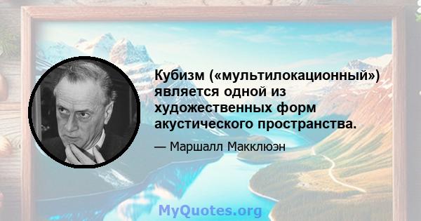 Кубизм («мультилокационный») является одной из художественных форм акустического пространства.