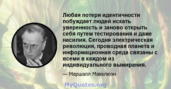 Любая потеря идентичности побуждает людей искать уверенность и заново открыть себя путем тестирования и даже насилия. Сегодня электрическая революция, проводная планета и информационная среда связаны с всеми в каждом из 