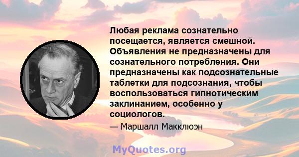 Любая реклама сознательно посещается, является смешной. Объявления не предназначены для сознательного потребления. Они предназначены как подсознательные таблетки для подсознания, чтобы воспользоваться гипнотическим