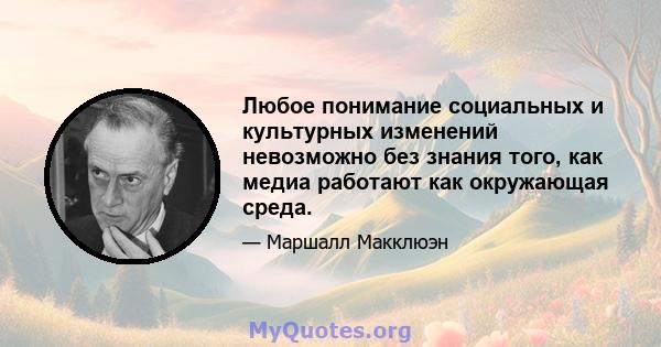 Любое понимание социальных и культурных изменений невозможно без знания того, как медиа работают как окружающая среда.