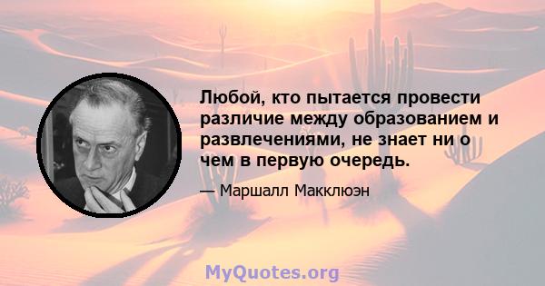 Любой, кто пытается провести различие между образованием и развлечениями, не знает ни о чем в первую очередь.