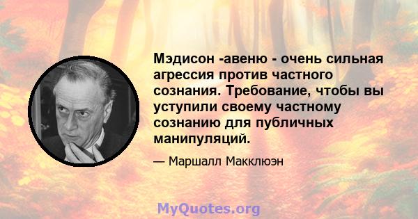 Мэдисон -авеню - очень сильная агрессия против частного сознания. Требование, чтобы вы уступили своему частному сознанию для публичных манипуляций.