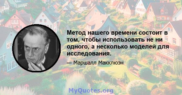 Метод нашего времени состоит в том, чтобы использовать не ни одного, а несколько моделей для исследования.