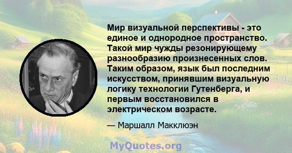 Мир визуальной перспективы - это единое и однородное пространство. Такой мир чужды резонирующему разнообразию произнесенных слов. Таким образом, язык был последним искусством, принявшим визуальную логику технологии