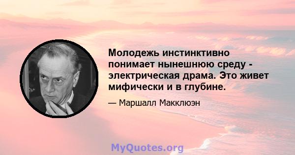 Молодежь инстинктивно понимает нынешнюю среду - электрическая драма. Это живет мифически и в глубине.