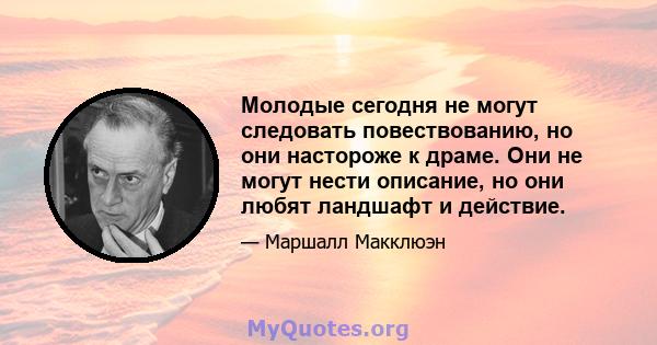 Молодые сегодня не могут следовать повествованию, но они настороже к драме. Они не могут нести описание, но они любят ландшафт и действие.