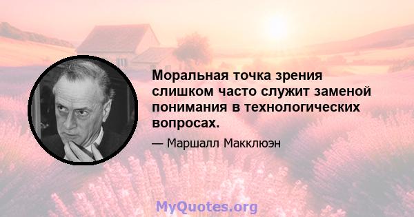 Моральная точка зрения слишком часто служит заменой понимания в технологических вопросах.