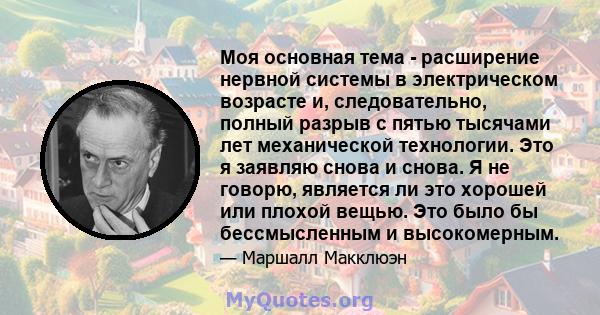 Моя основная тема - расширение нервной системы в электрическом возрасте и, следовательно, полный разрыв с пятью тысячами лет механической технологии. Это я заявляю снова и снова. Я не говорю, является ли это хорошей или 