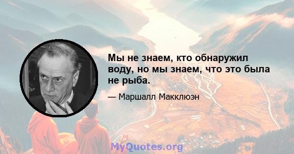 Мы не знаем, кто обнаружил воду, но мы знаем, что это была не рыба.