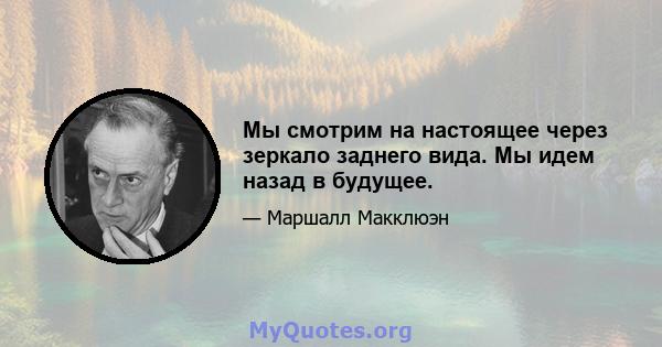 Мы смотрим на настоящее через зеркало заднего вида. Мы идем назад в будущее.