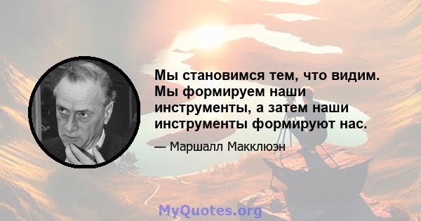 Мы становимся тем, что видим. Мы формируем наши инструменты, а затем наши инструменты формируют нас.