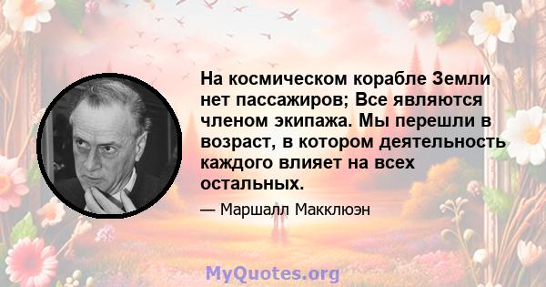 На космическом корабле Земли нет пассажиров; Все являются членом экипажа. Мы перешли в возраст, в котором деятельность каждого влияет на всех остальных.