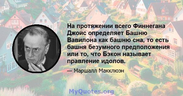 На протяжении всего Финнегана Джойс определяет Башню Вавилона как башню сна, то есть башня безумного предположения или то, что Бэкон называет правление идолов.