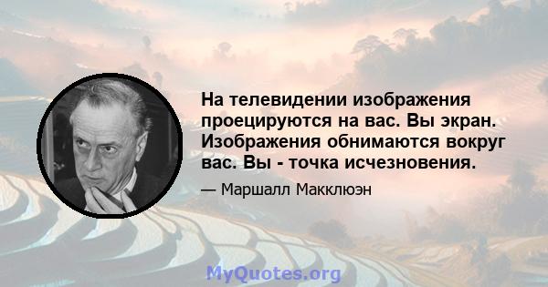 На телевидении изображения проецируются на вас. Вы экран. Изображения обнимаются вокруг вас. Вы - точка исчезновения.